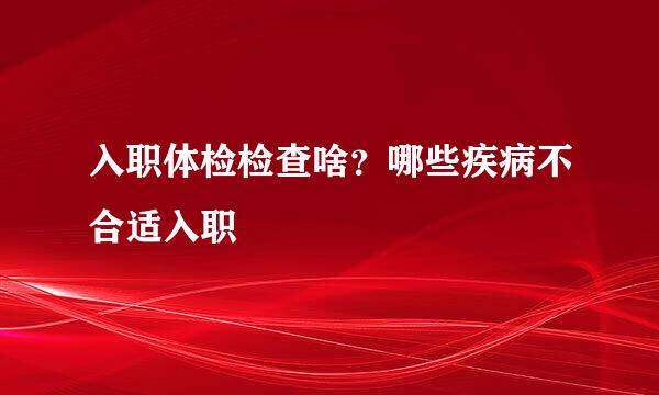 入职体检检查啥?哪些疾病不合适入职