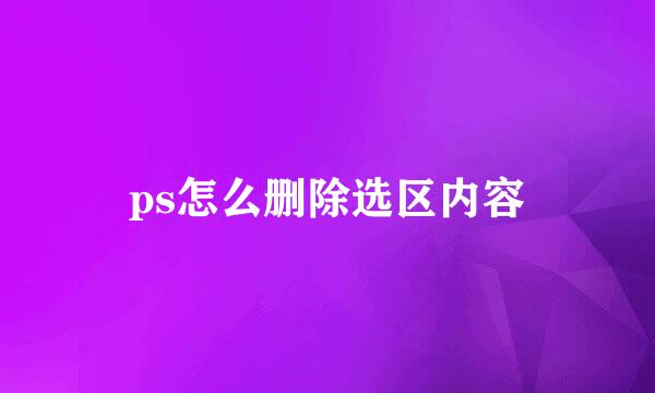 ps怎么删除选区内容