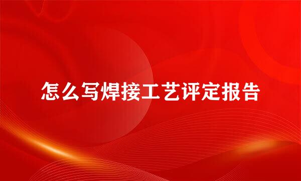 怎么写焊接工艺评定报告
