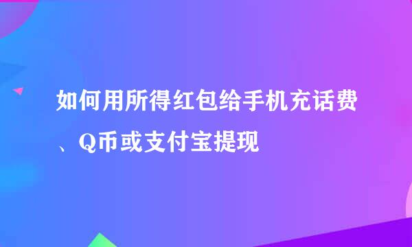 如何用所得红包给手机充话费、Q币或支付宝提现