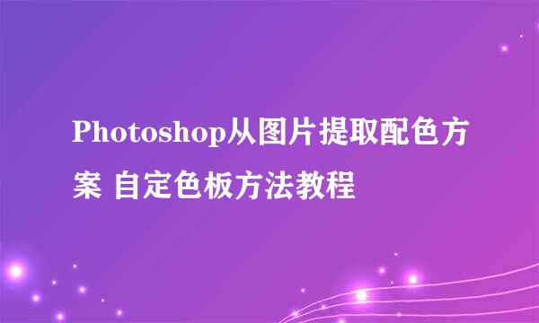 Photoshop从图片提取配色方案 自定色板方法教程