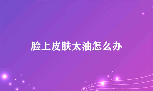 脸上皮肤太油怎么办