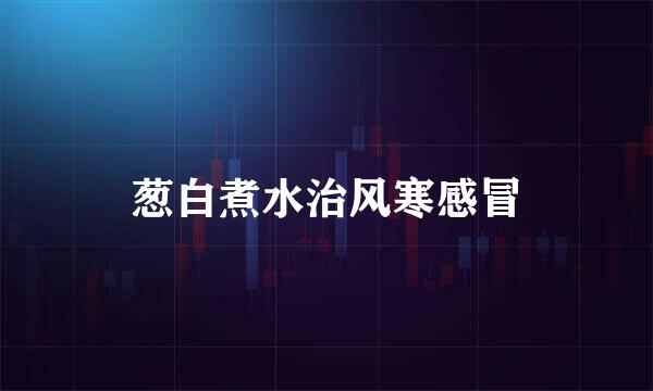 葱白煮水治风寒感冒