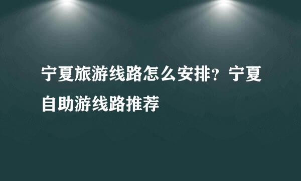 宁夏旅游线路怎么安排？宁夏自助游线路推荐