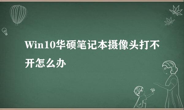 Win10华硕笔记本摄像头打不开怎么办