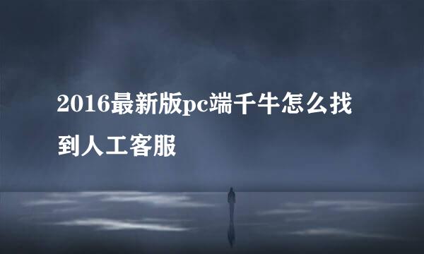 2016最新版pc端千牛怎么找到人工客服