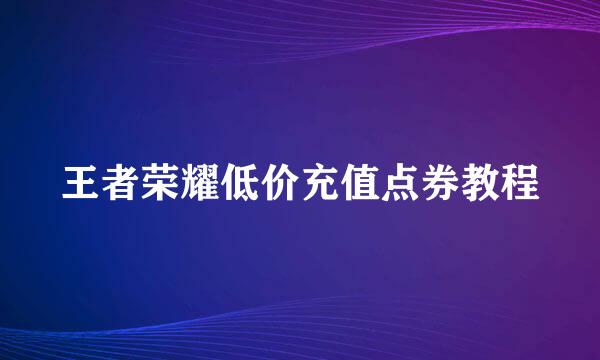 王者荣耀低价充值点券教程