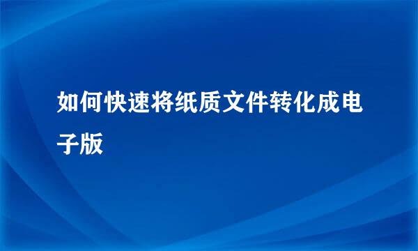 如何快速将纸质文件转化成电子版