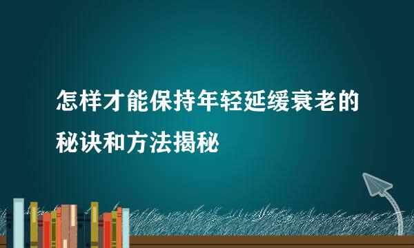 怎样才能保持年轻延缓衰老的秘诀和方法揭秘
