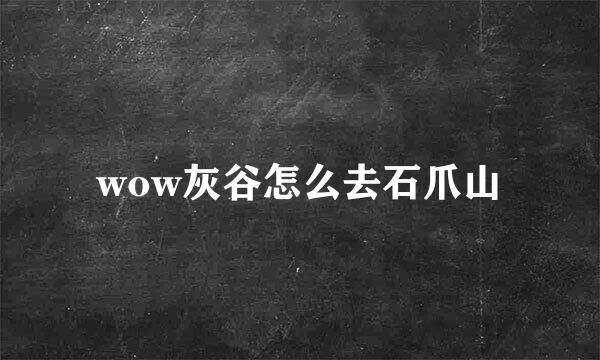 wow灰谷怎么去石爪山