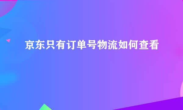 京东只有订单号物流如何查看