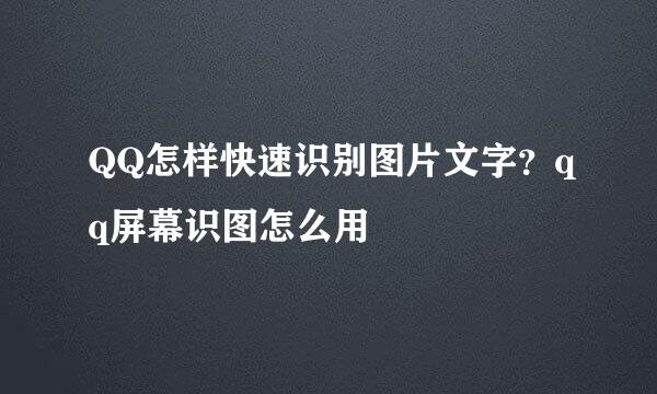 QQ怎样快速识别图片文字？qq屏幕识图怎么用