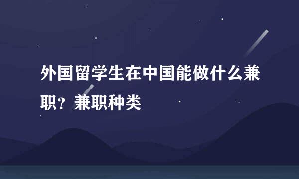 外国留学生在中国能做什么兼职?兼职种类