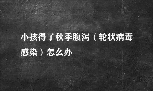 小孩得了秋季腹泻(轮状病毒感染)怎么办