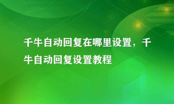 千牛自动回复在哪里设置,千牛自动回复设置教程