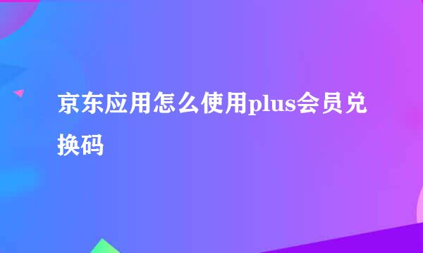 京东应用怎么使用plus会员兑换码