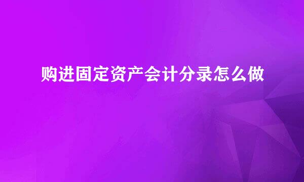 购进固定资产会计分录怎么做
