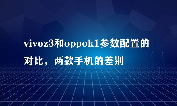 vivoz3和oppok1参数配置的对比，两款手机的差别