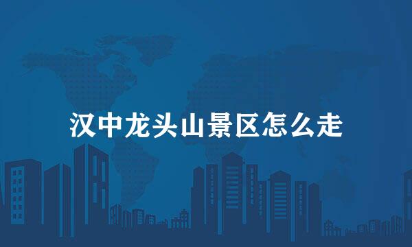 汉中龙头山景区怎么走