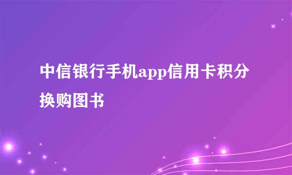 中信银行手机app信用卡积分换购图书