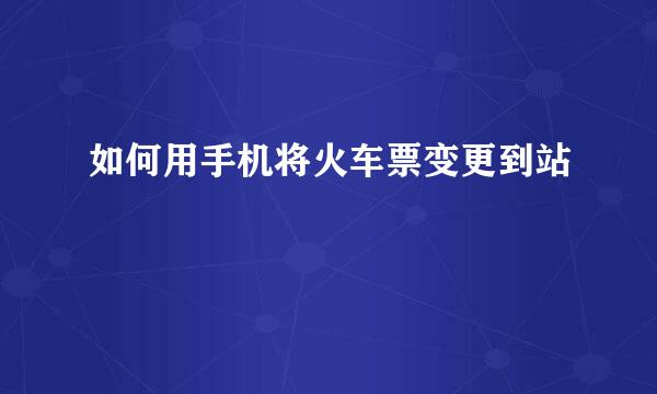 如何用手机将火车票变更到站