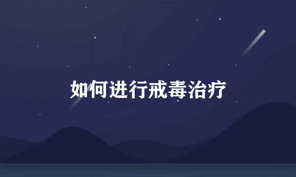 如何进行戒毒治疗