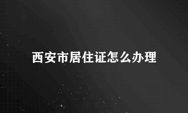 西安市居住证怎么办理