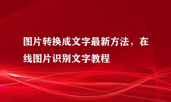 图片转换成文字最新方法，在线图片识别文字教程