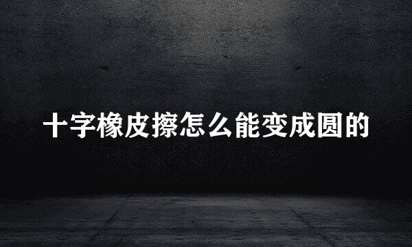 十字橡皮擦怎么能变成圆的