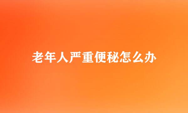 老年人严重便秘怎么办