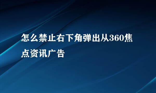 怎么禁止右下角弹出从360焦点资讯广告
