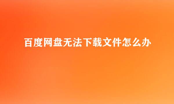 百度网盘无法下载文件怎么办