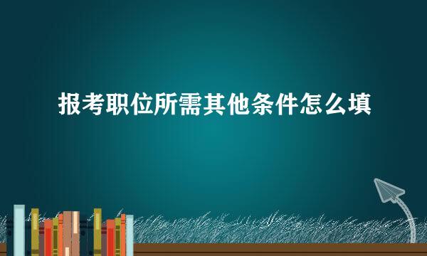 报考职位所需其他条件怎么填