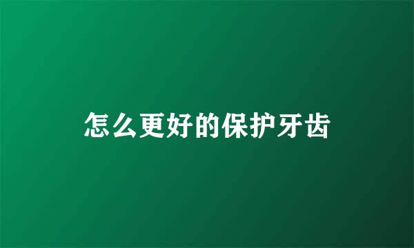 怎么更好的保护牙齿
