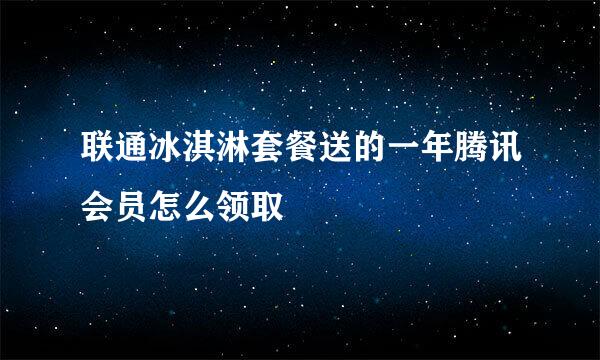 联通冰淇淋套餐送的一年腾讯会员怎么领取