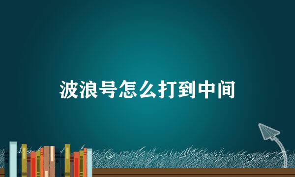 波浪号怎么打到中间