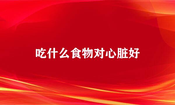 吃什么食物对心脏好