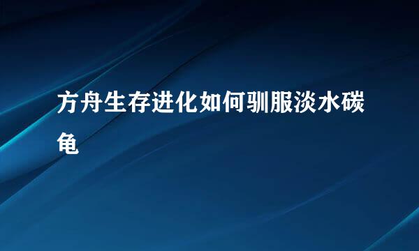 方舟生存进化如何驯服淡水碳龟