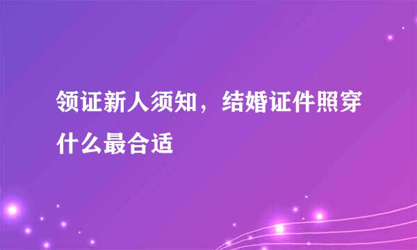 领证新人须知,结婚证件照穿什么最合适