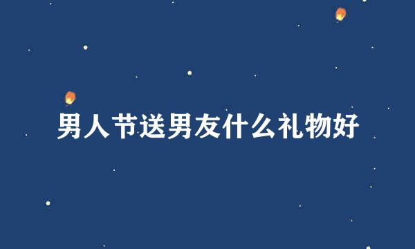 男人节送男友什么礼物好
