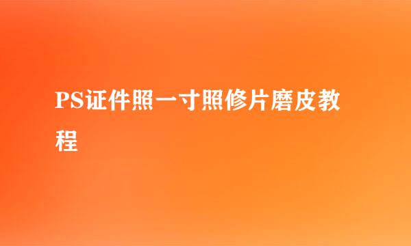 PS证件照一寸照修片磨皮教程