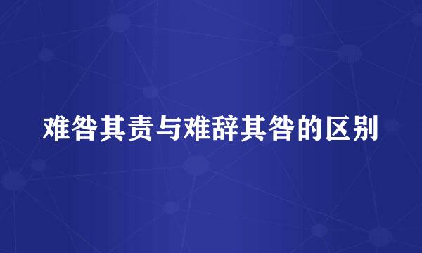 难咎其责与难辞其咎的区别