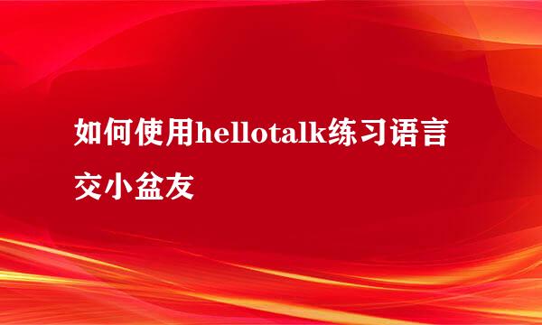 如何使用hellotalk练习语言交小盆友