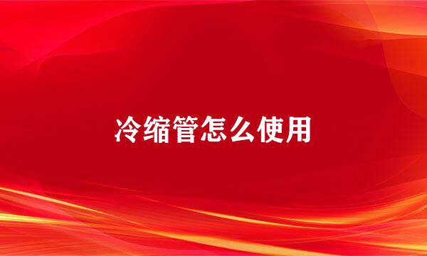 冷缩管怎么使用