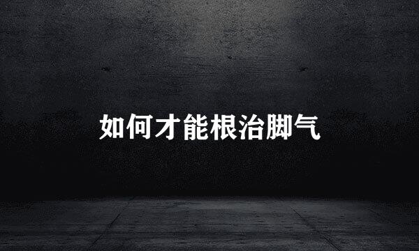 如何才能根治脚气