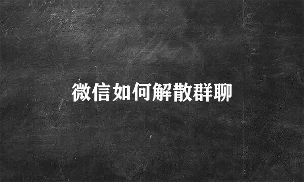微信如何解散群聊