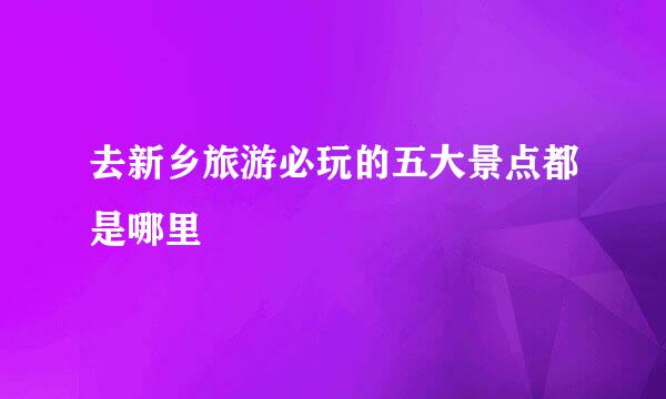 去新乡旅游必玩的五大景点都是哪里