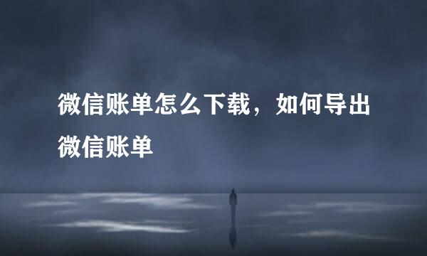 微信账单怎么下载,如何导出微信账单