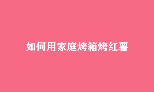 如何用家庭烤箱烤红薯