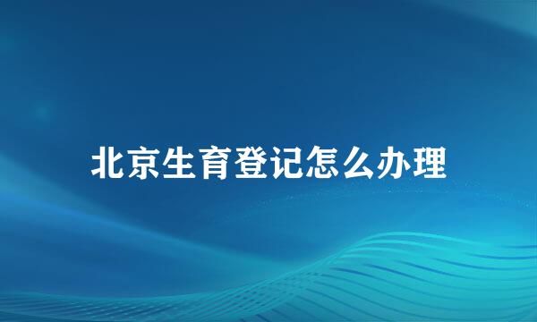 北京生育登记怎么办理